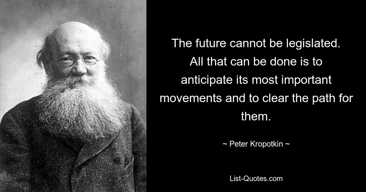 The future cannot be legislated. All that can be done is to anticipate its most important movements and to clear the path for them. — © Peter Kropotkin