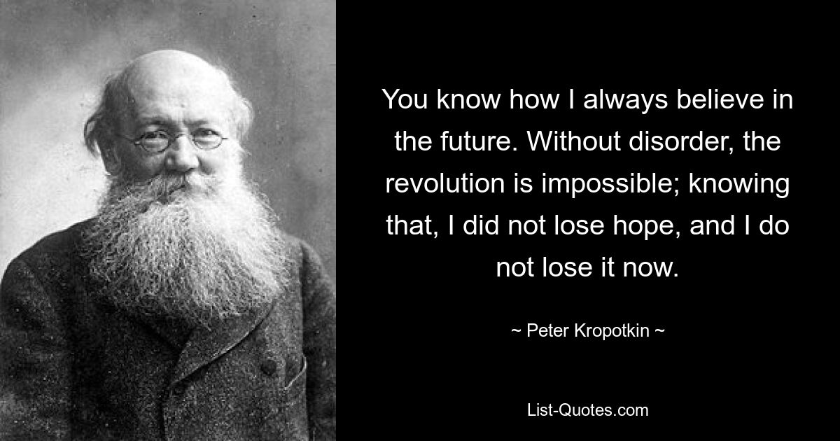 You know how I always believe in the future. Without disorder, the revolution is impossible; knowing that, I did not lose hope, and I do not lose it now. — © Peter Kropotkin