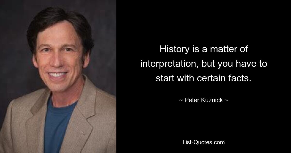 История – это вопрос интерпретации, но начинать нужно с определенных фактов. — © Питер Кузник 