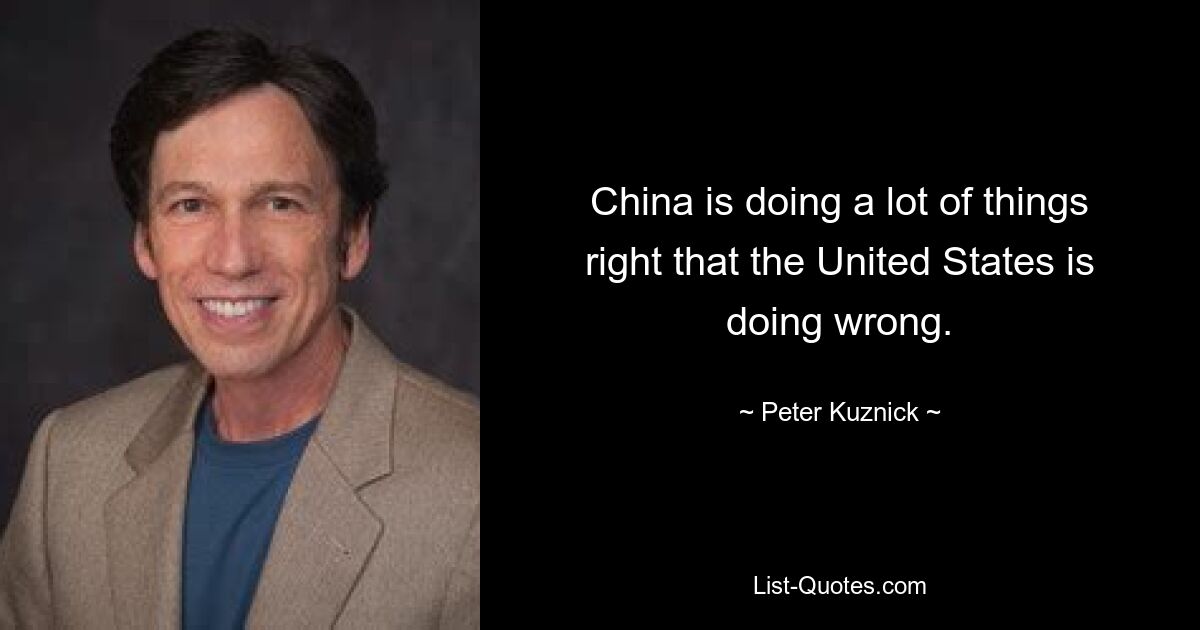 China is doing a lot of things right that the United States is doing wrong. — © Peter Kuznick