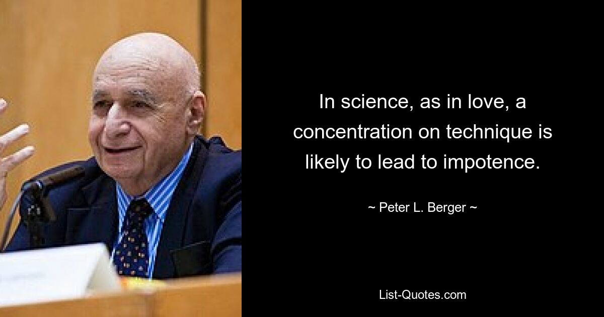 In science, as in love, a concentration on technique is likely to lead to impotence. — © Peter L. Berger