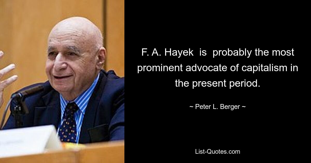 F. A. Hayek  is  probably the most prominent advocate of capitalism in the present period. — © Peter L. Berger