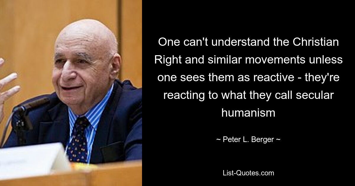 One can't understand the Christian Right and similar movements unless one sees them as reactive - they're reacting to what they call secular humanism — © Peter L. Berger