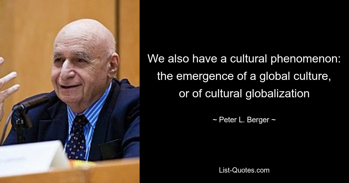 We also have a cultural phenomenon: the emergence of a global culture, or of cultural globalization — © Peter L. Berger