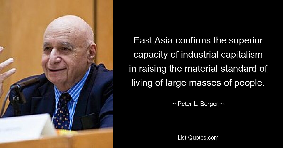 East Asia confirms the superior capacity of industrial capitalism in raising the material standard of living of large masses of people. — © Peter L. Berger