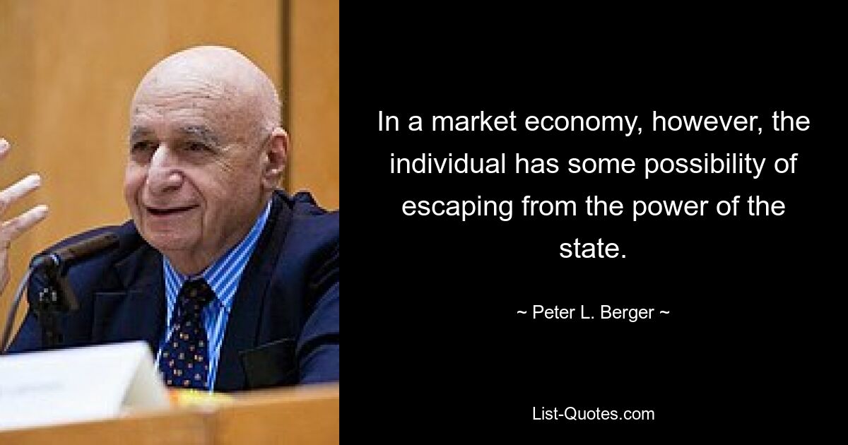 In a market economy, however, the individual has some possibility of escaping from the power of the state. — © Peter L. Berger