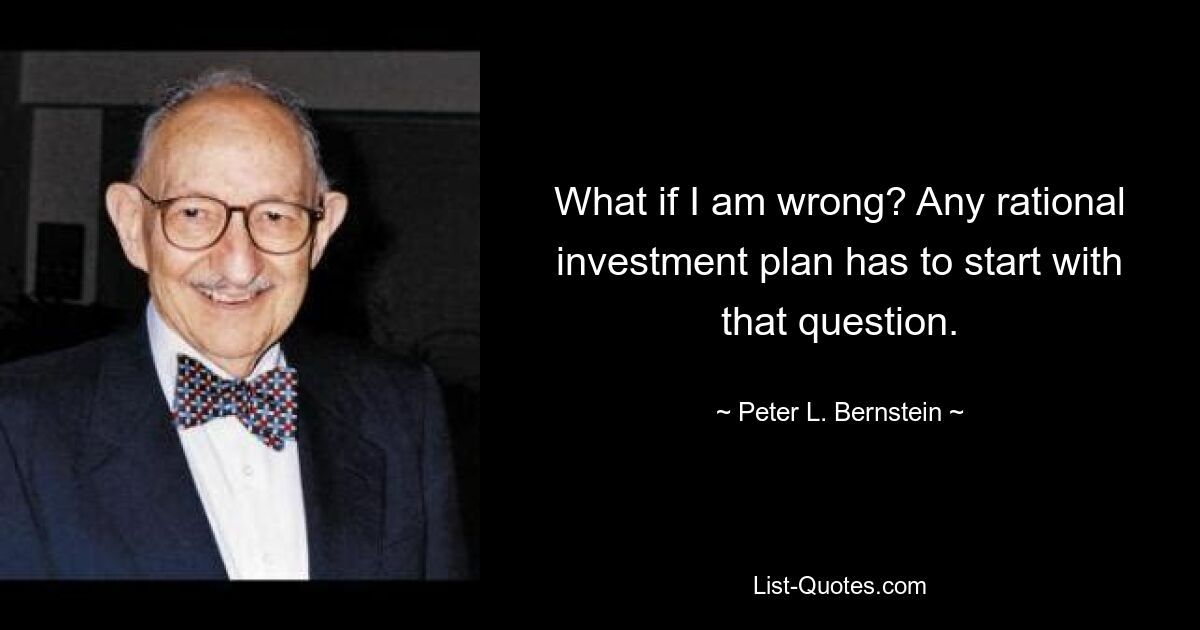 Was ist, wenn ich falsch liege? Jeder rationale Investitionsplan muss mit dieser Frage beginnen. — © Peter L. Bernstein 