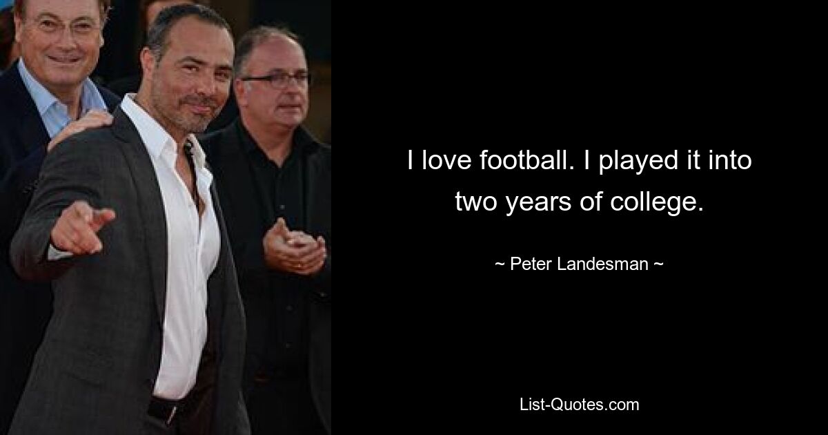 I love football. I played it into two years of college. — © Peter Landesman