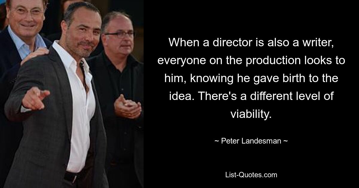 When a director is also a writer, everyone on the production looks to him, knowing he gave birth to the idea. There's a different level of viability. — © Peter Landesman