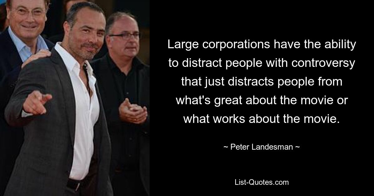 Large corporations have the ability to distract people with controversy that just distracts people from what's great about the movie or what works about the movie. — © Peter Landesman