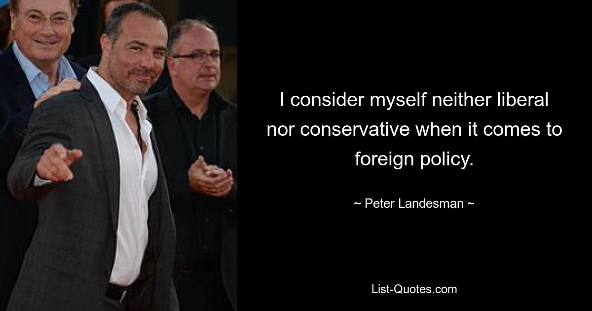 I consider myself neither liberal nor conservative when it comes to foreign policy. — © Peter Landesman