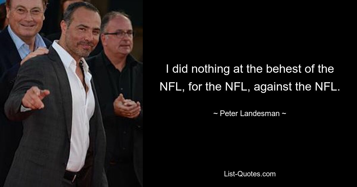 I did nothing at the behest of the NFL, for the NFL, against the NFL. — © Peter Landesman