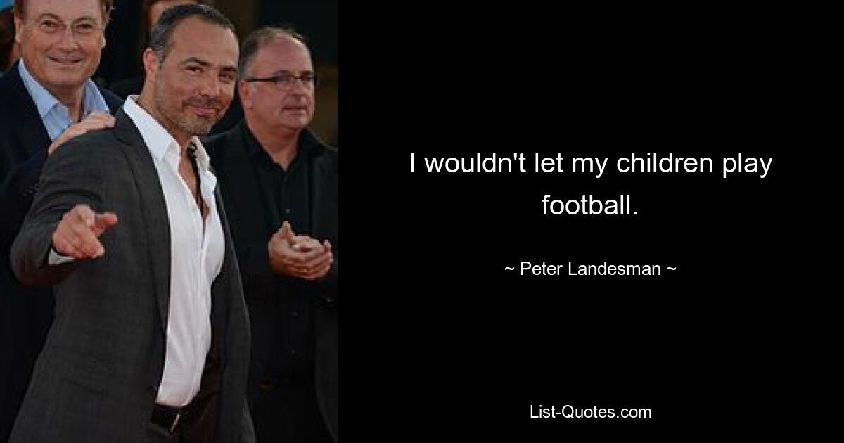 I wouldn't let my children play football. — © Peter Landesman