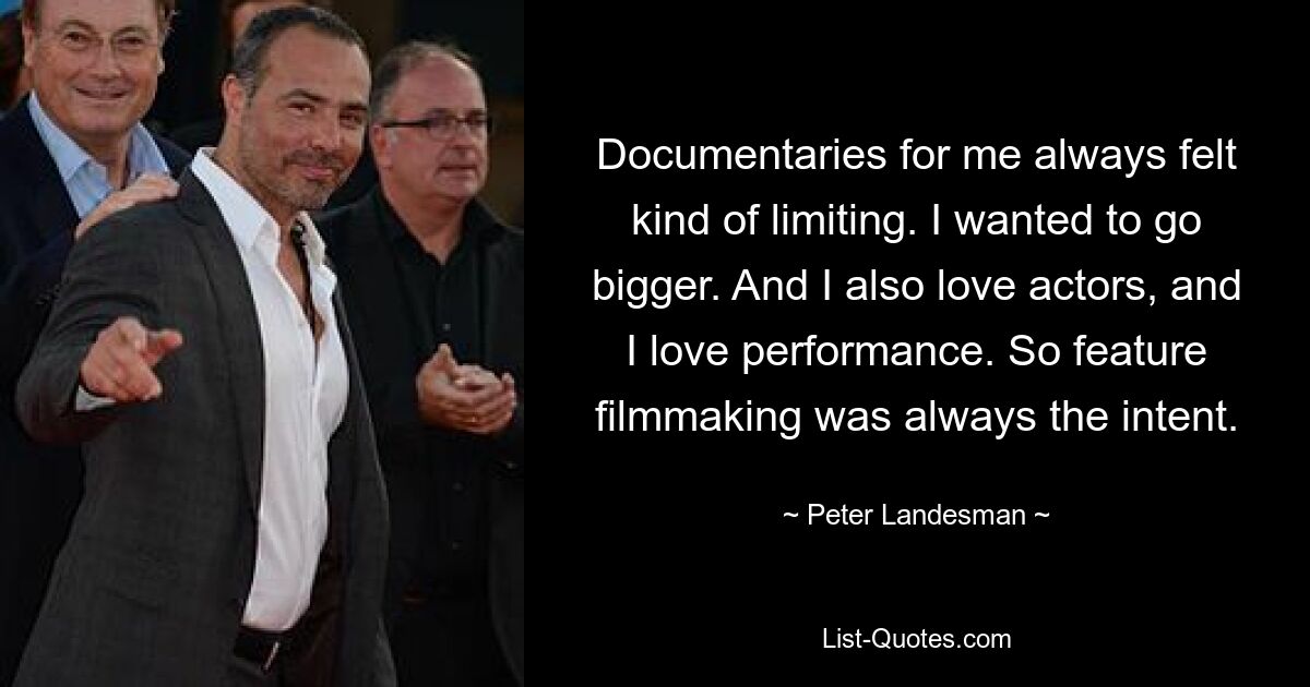 Documentaries for me always felt kind of limiting. I wanted to go bigger. And I also love actors, and I love performance. So feature filmmaking was always the intent. — © Peter Landesman