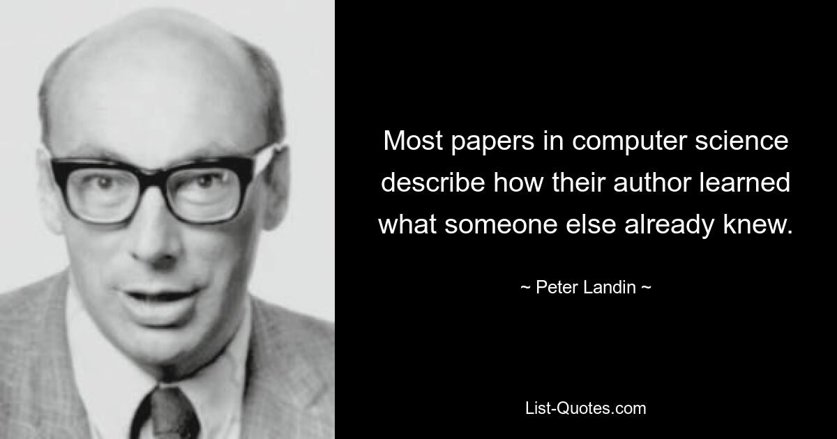 Most papers in computer science describe how their author learned what someone else already knew. — © Peter Landin