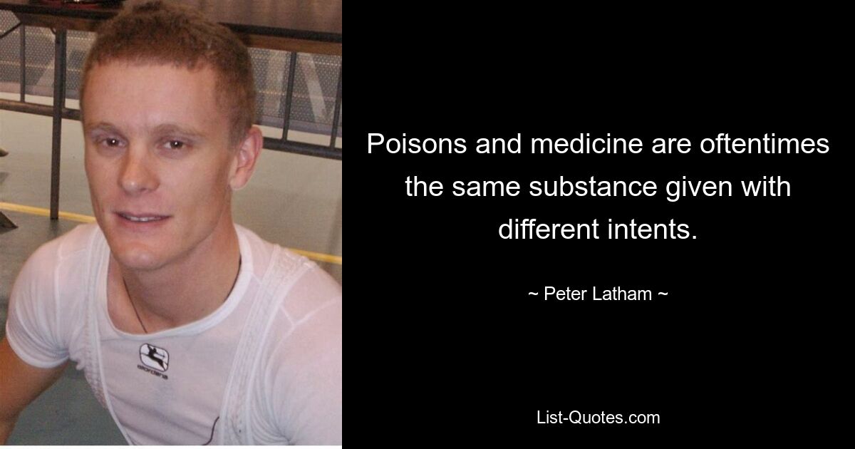 Poisons and medicine are oftentimes the same substance given with different intents. — © Peter Latham