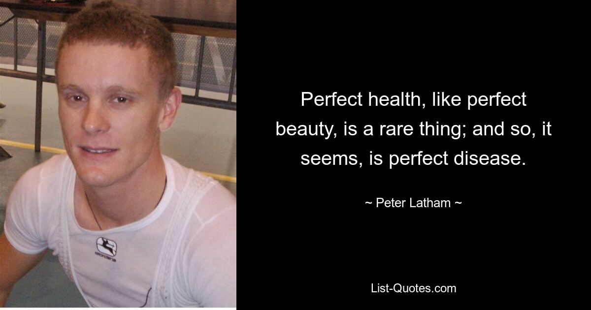 Perfect health, like perfect beauty, is a rare thing; and so, it seems, is perfect disease. — © Peter Latham