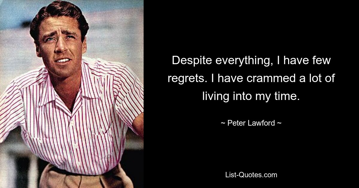 Despite everything, I have few regrets. I have crammed a lot of living into my time. — © Peter Lawford