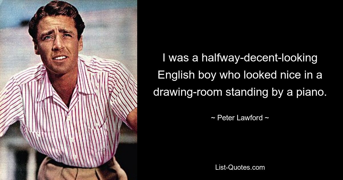 I was a halfway-decent-looking English boy who looked nice in a drawing-room standing by a piano. — © Peter Lawford