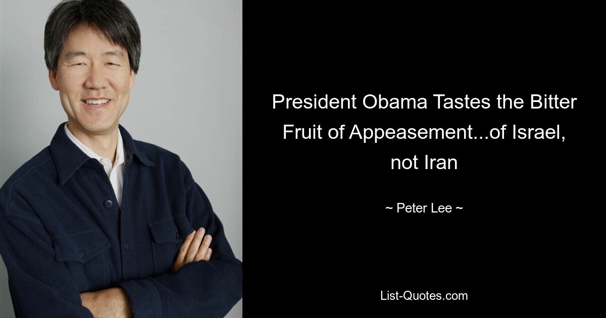 President Obama Tastes the Bitter Fruit of Appeasement...of Israel, not Iran — © Peter Lee