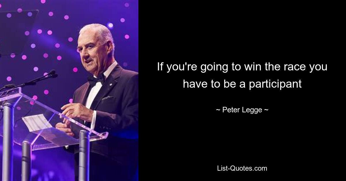 If you're going to win the race you have to be a participant — © Peter Legge