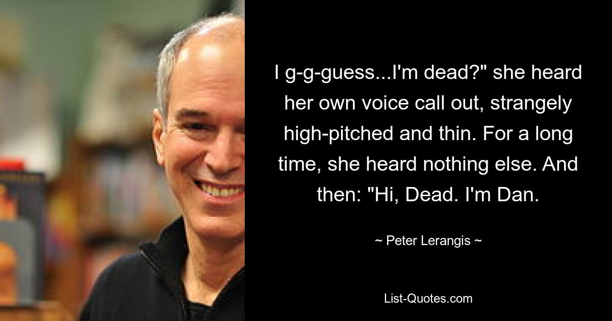 I g-g-guess...I'm dead?" she heard her own voice call out, strangely high-pitched and thin. For a long time, she heard nothing else. And then: "Hi, Dead. I'm Dan. — © Peter Lerangis