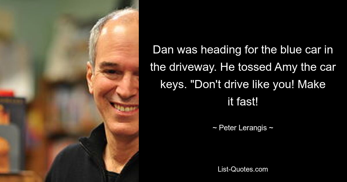 Dan was heading for the blue car in the driveway. He tossed Amy the car keys. "Don't drive like you! Make it fast! — © Peter Lerangis