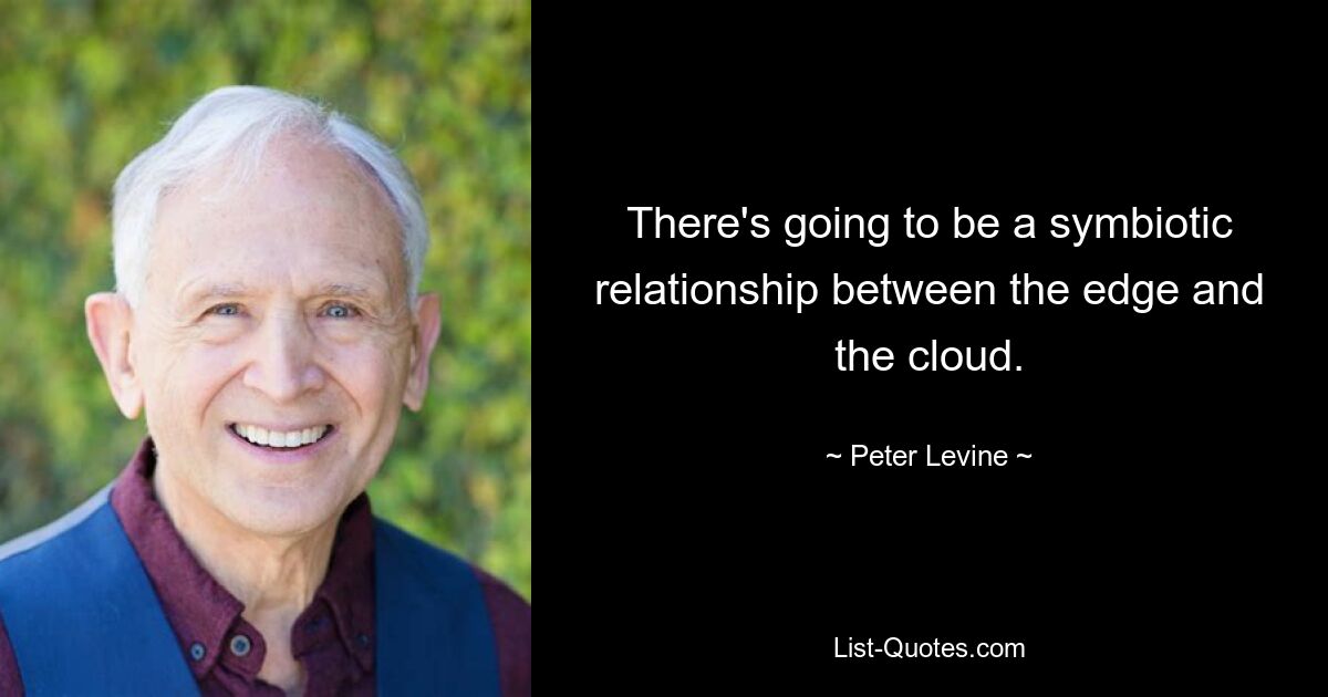 There's going to be a symbiotic relationship between the edge and the cloud. — © Peter Levine