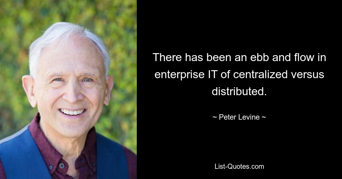 There has been an ebb and flow in enterprise IT of centralized versus distributed. — © Peter Levine