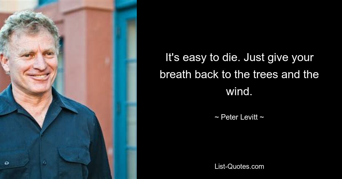 It's easy to die. Just give your breath back to the trees and the wind. — © Peter Levitt