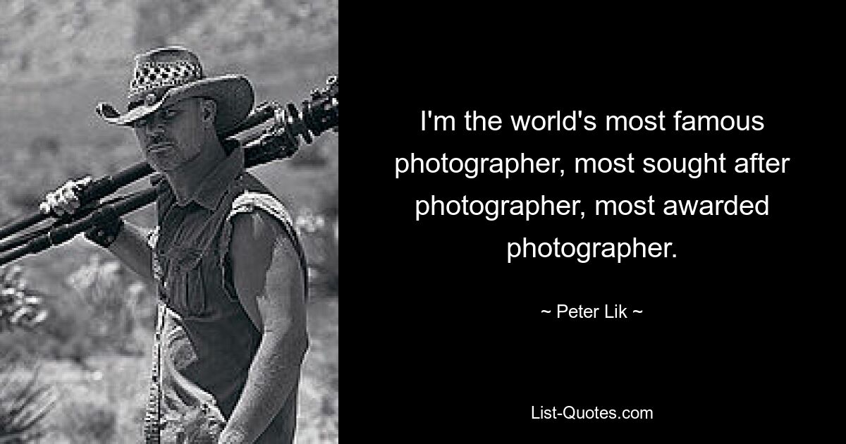 I'm the world's most famous photographer, most sought after photographer, most awarded photographer. — © Peter Lik