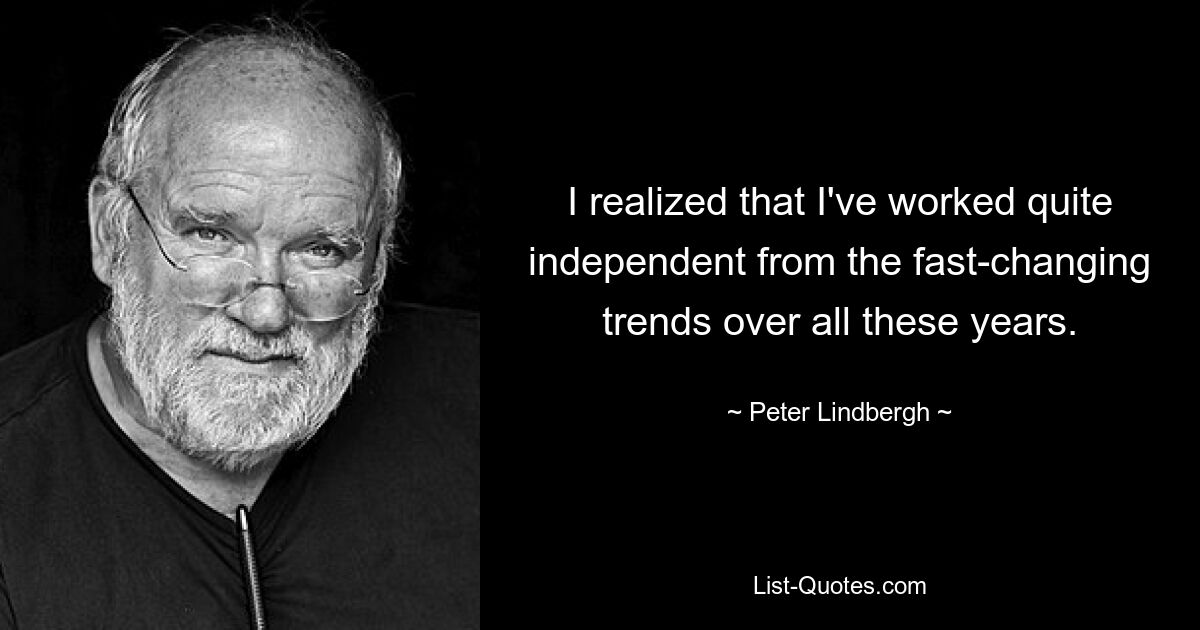 I realized that I've worked quite independent from the fast-changing trends over all these years. — © Peter Lindbergh