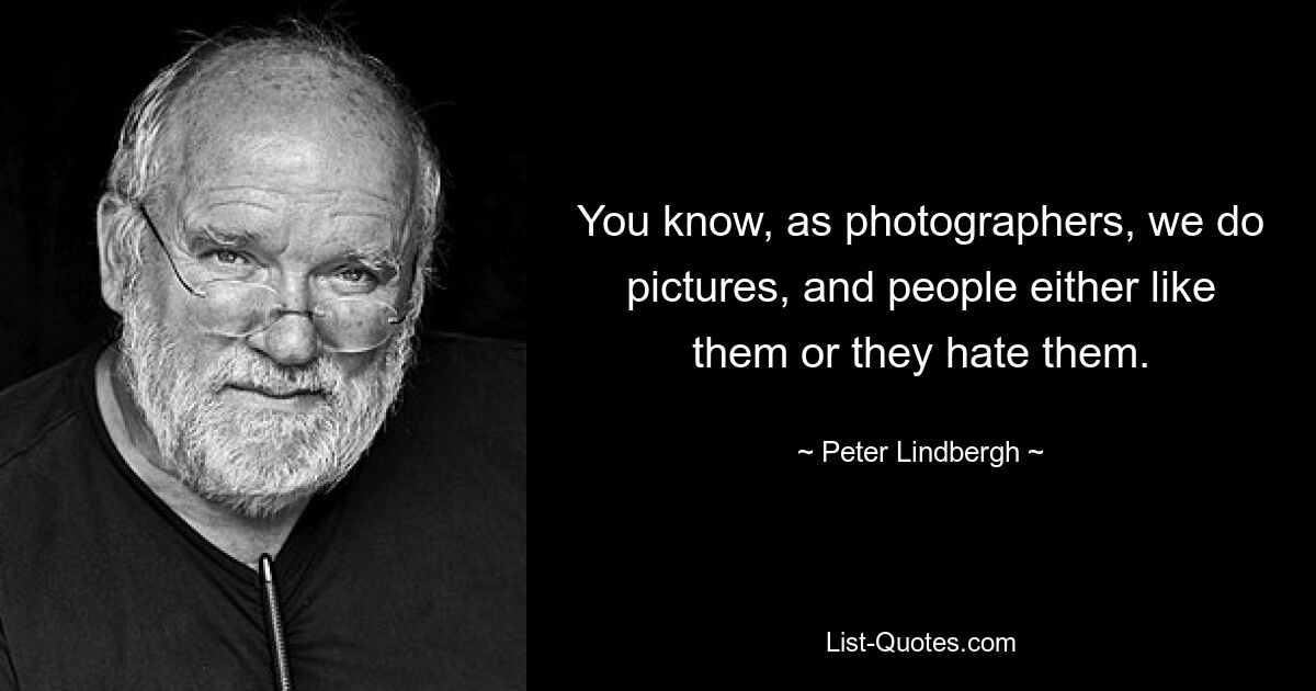 You know, as photographers, we do pictures, and people either like them or they hate them. — © Peter Lindbergh