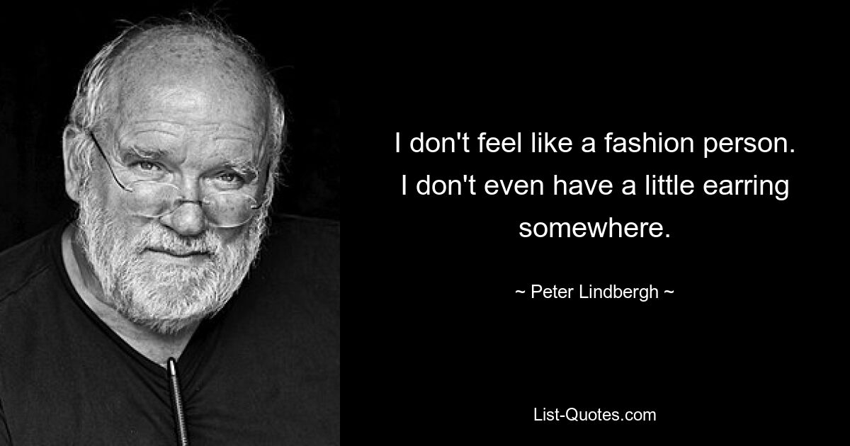 I don't feel like a fashion person. I don't even have a little earring somewhere. — © Peter Lindbergh