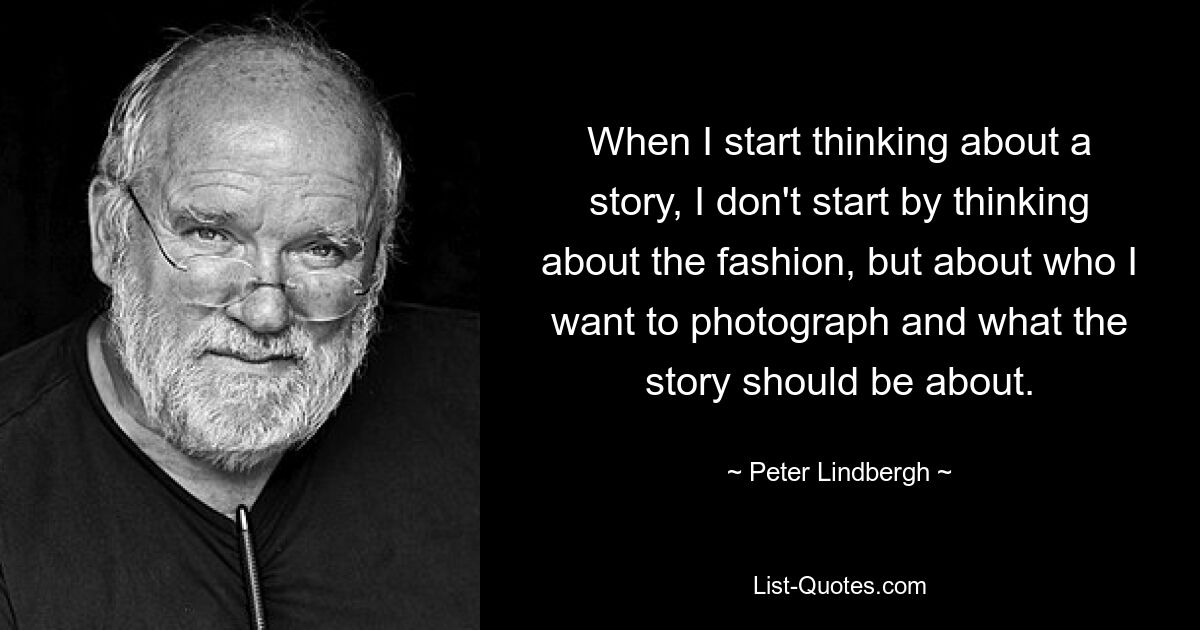 When I start thinking about a story, I don't start by thinking about the fashion, but about who I want to photograph and what the story should be about. — © Peter Lindbergh