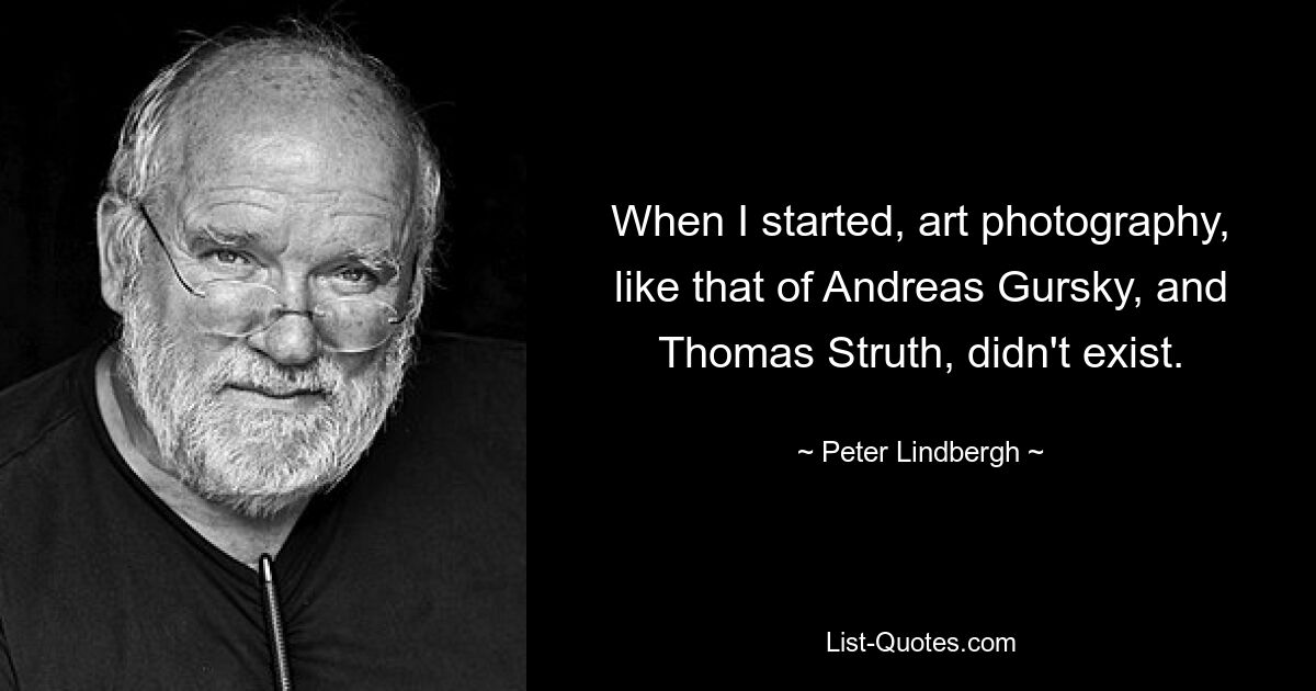 When I started, art photography, like that of Andreas Gursky, and Thomas Struth, didn't exist. — © Peter Lindbergh