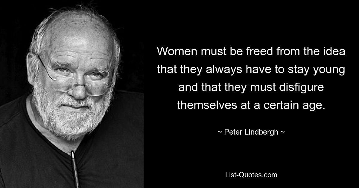 Women must be freed from the idea that they always have to stay young and that they must disfigure themselves at a certain age. — © Peter Lindbergh