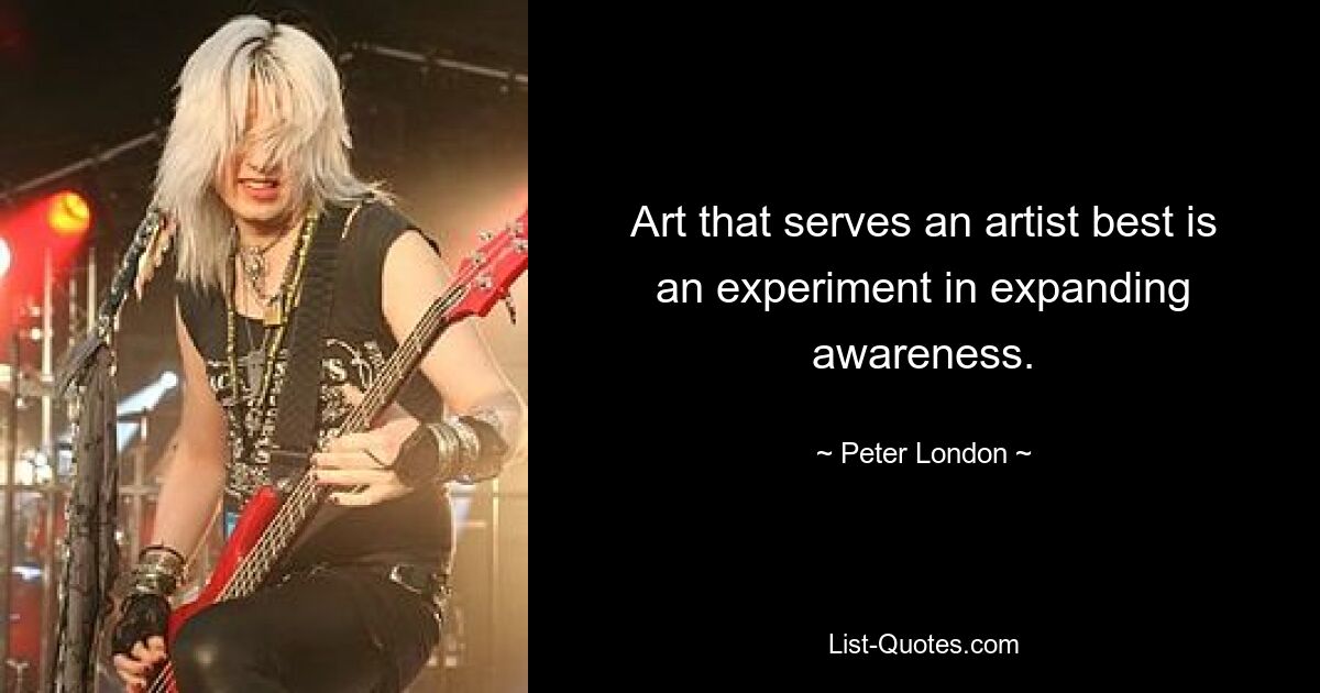 Art that serves an artist best is an experiment in expanding awareness. — © Peter London