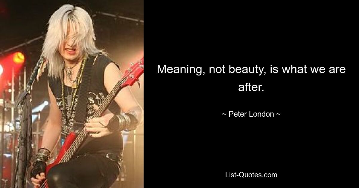 Meaning, not beauty, is what we are after. — © Peter London