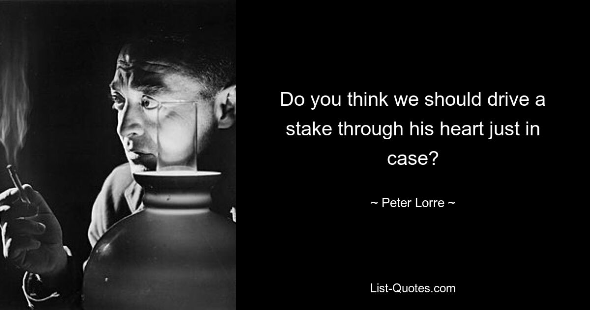 Do you think we should drive a stake through his heart just in case? — © Peter Lorre