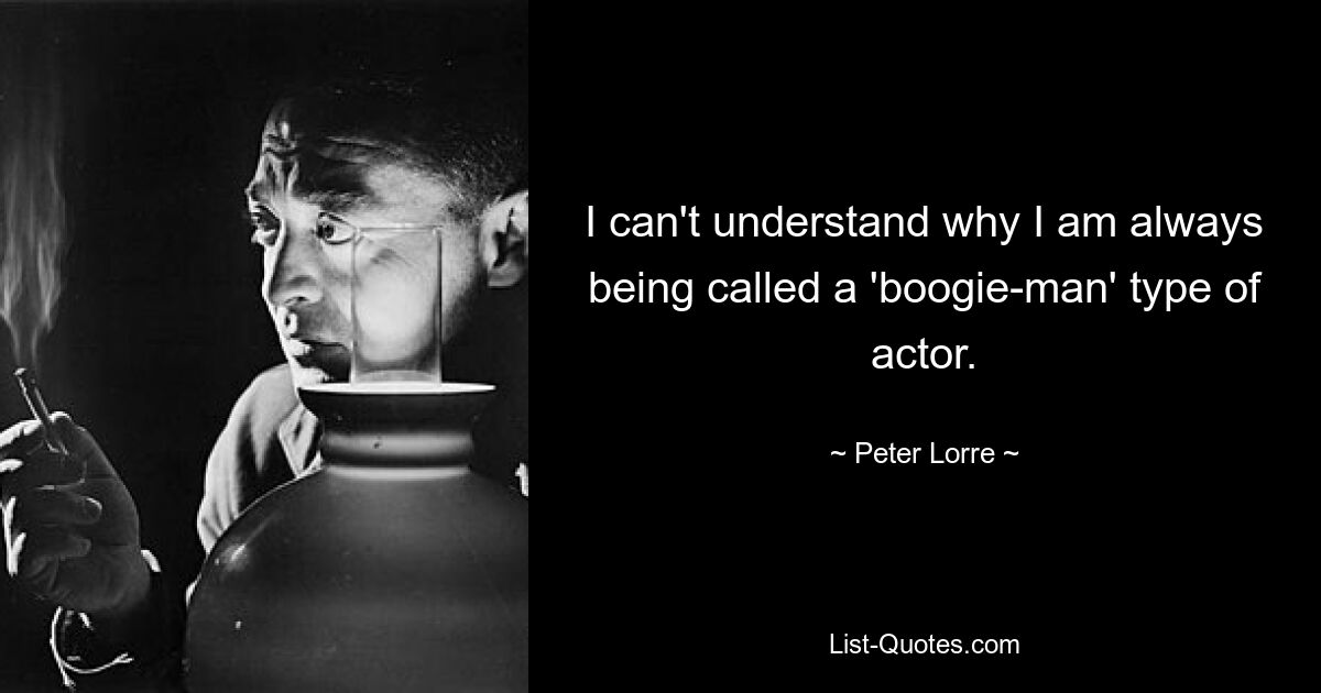 I can't understand why I am always being called a 'boogie-man' type of actor. — © Peter Lorre