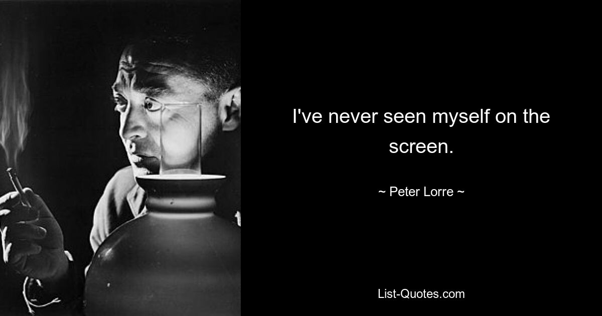 I've never seen myself on the screen. — © Peter Lorre