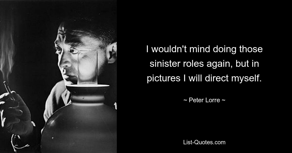 I wouldn't mind doing those sinister roles again, but in pictures I will direct myself. — © Peter Lorre