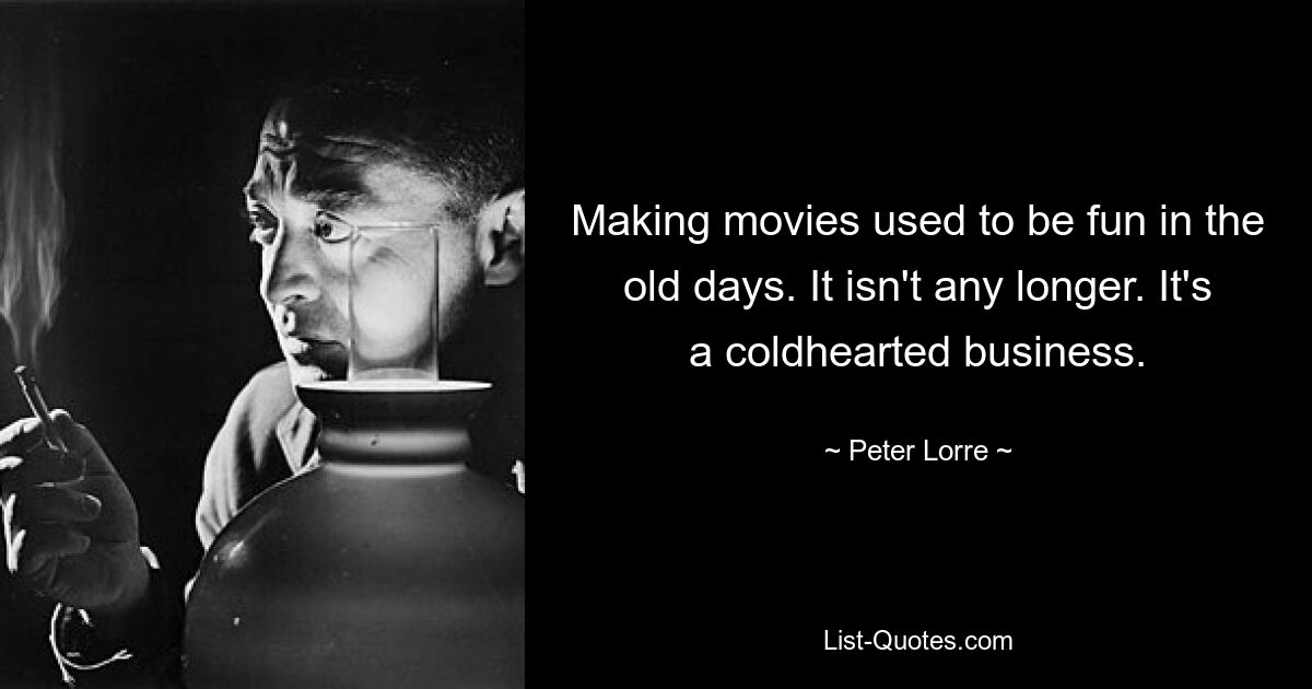 Making movies used to be fun in the old days. It isn't any longer. It's a coldhearted business. — © Peter Lorre