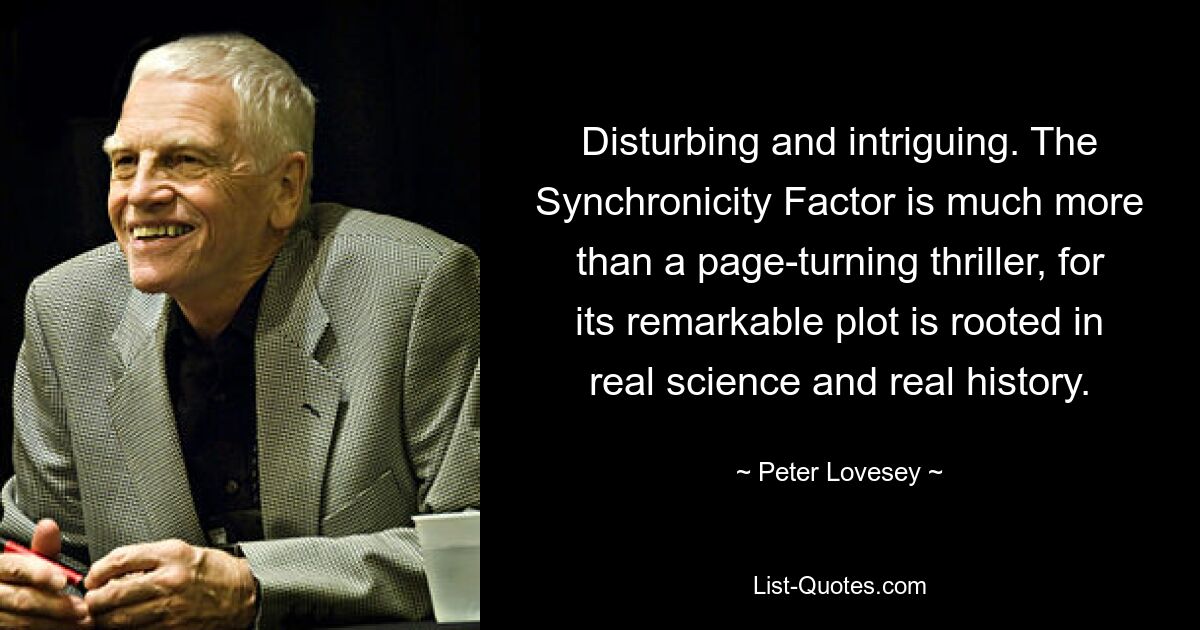 Disturbing and intriguing. The Synchronicity Factor is much more than a page-turning thriller, for its remarkable plot is rooted in real science and real history. — © Peter Lovesey