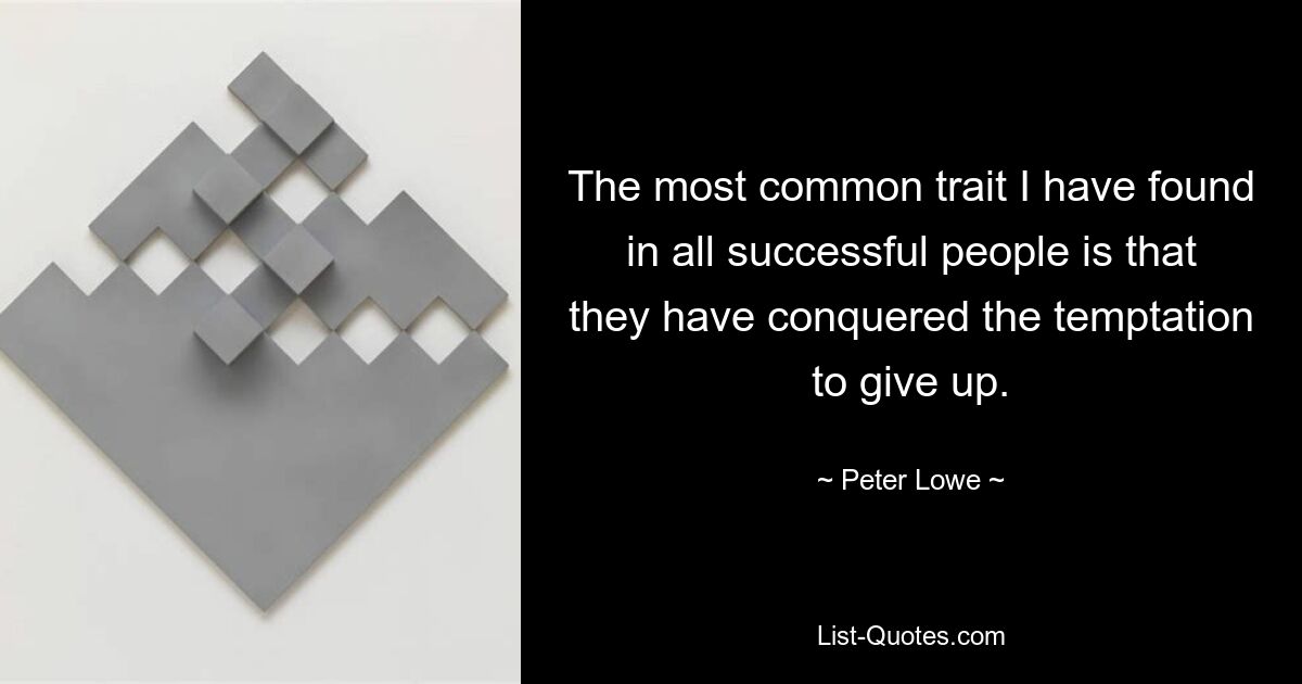 The most common trait I have found in all successful people is that they have conquered the temptation to give up. — © Peter Lowe