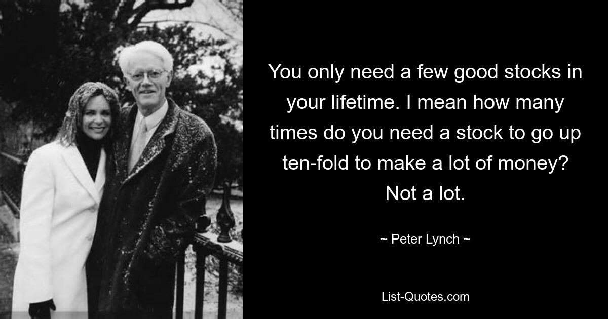 За всю жизнь вам понадобится всего несколько хороших акций. Я имею в виду, сколько раз вам нужно, чтобы акции выросли в десять раз, чтобы заработать много денег? Не много. — © Питер Линч 