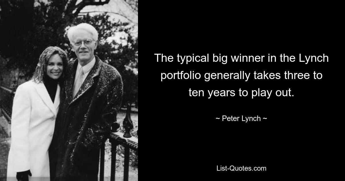 The typical big winner in the Lynch portfolio generally takes three to ten years to play out. — © Peter Lynch