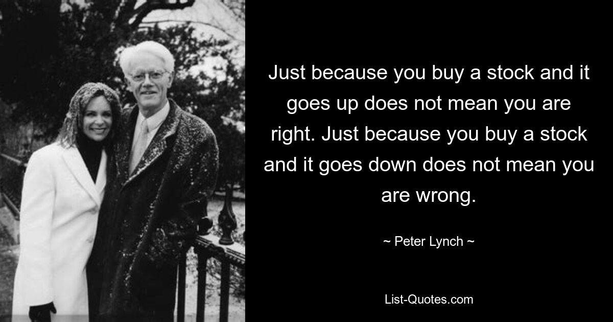 Just because you buy a stock and it goes up does not mean you are right. Just because you buy a stock and it goes down does not mean you are wrong. — © Peter Lynch