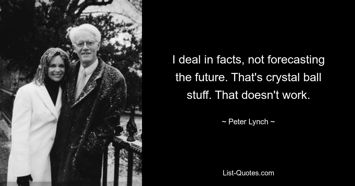 I deal in facts, not forecasting the future. That's crystal ball stuff. That doesn't work. — © Peter Lynch